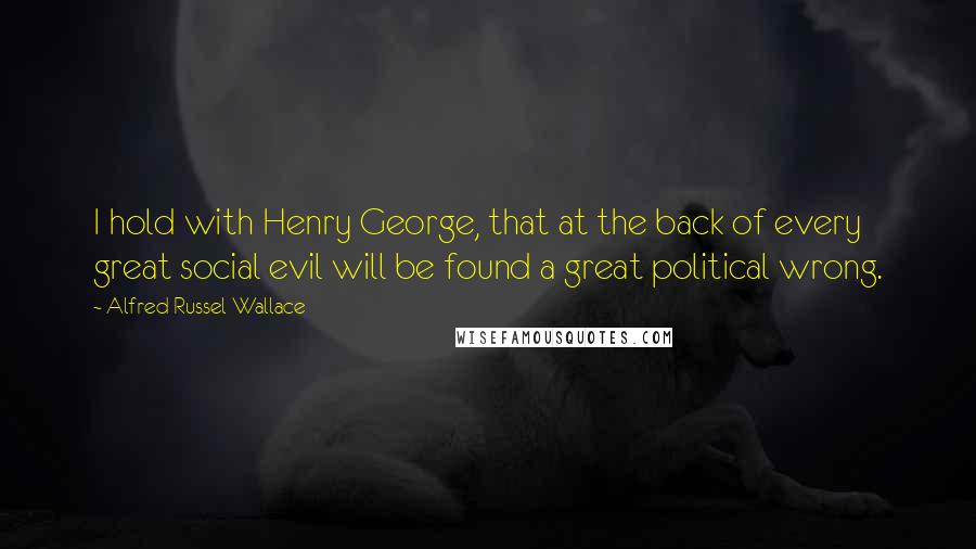 Alfred Russel Wallace Quotes: I hold with Henry George, that at the back of every great social evil will be found a great political wrong.