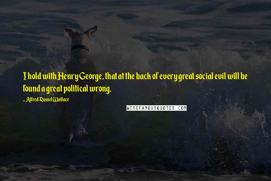 Alfred Russel Wallace Quotes: I hold with Henry George, that at the back of every great social evil will be found a great political wrong.