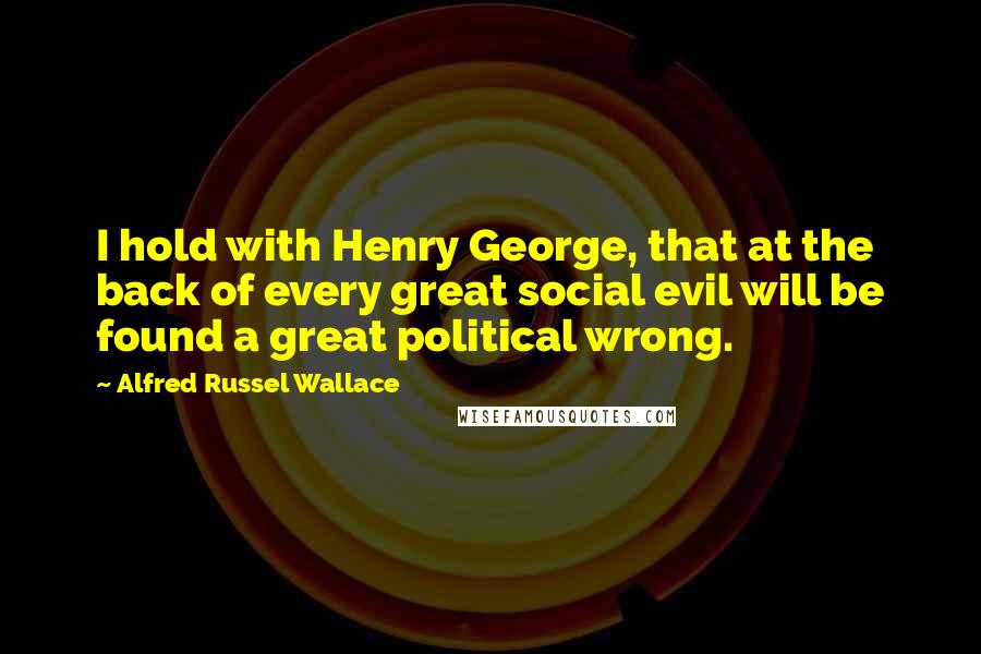 Alfred Russel Wallace Quotes: I hold with Henry George, that at the back of every great social evil will be found a great political wrong.