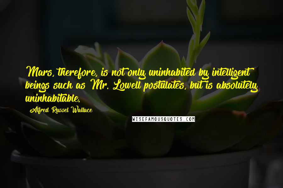 Alfred Russel Wallace Quotes: Mars, therefore, is not only uninhabited by intelligent beings such as Mr. Lowell postulates, but is absolutely uninhabitable.