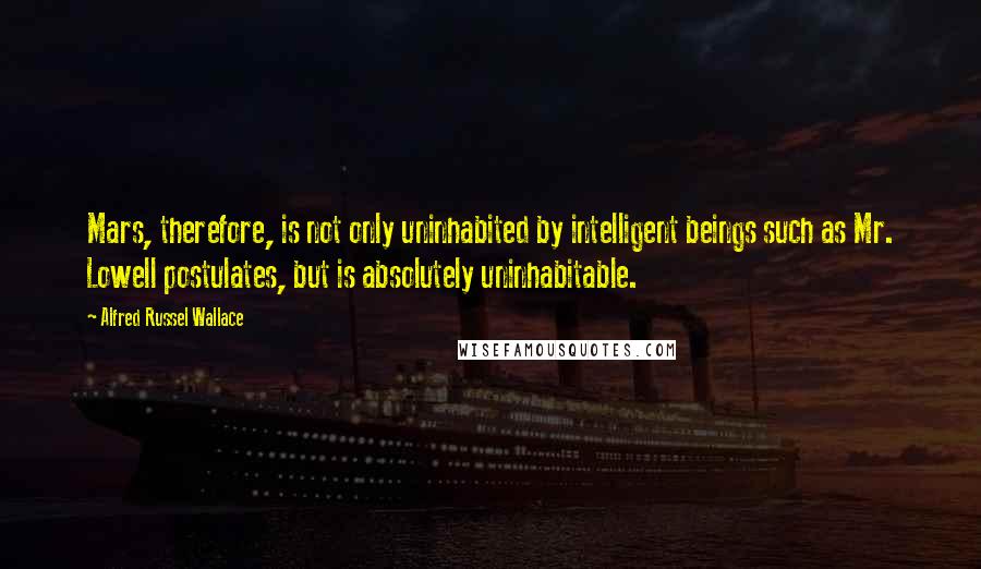 Alfred Russel Wallace Quotes: Mars, therefore, is not only uninhabited by intelligent beings such as Mr. Lowell postulates, but is absolutely uninhabitable.