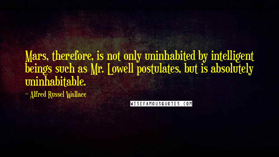 Alfred Russel Wallace Quotes: Mars, therefore, is not only uninhabited by intelligent beings such as Mr. Lowell postulates, but is absolutely uninhabitable.