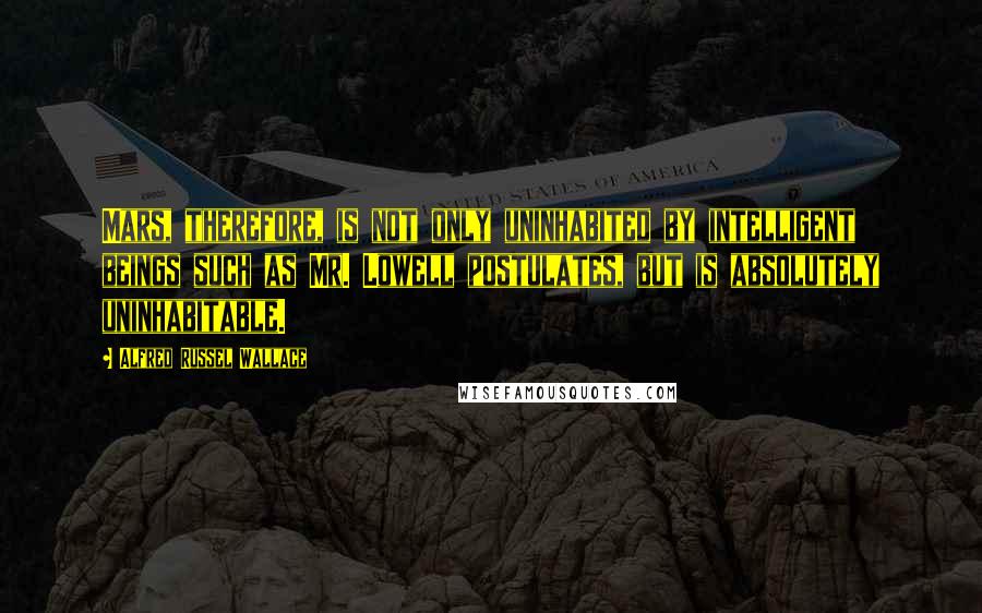 Alfred Russel Wallace Quotes: Mars, therefore, is not only uninhabited by intelligent beings such as Mr. Lowell postulates, but is absolutely uninhabitable.