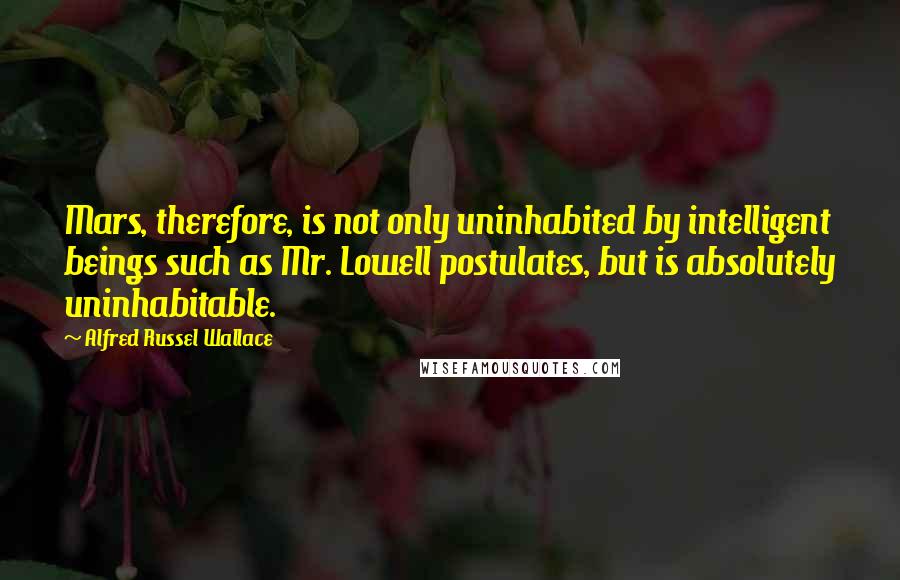 Alfred Russel Wallace Quotes: Mars, therefore, is not only uninhabited by intelligent beings such as Mr. Lowell postulates, but is absolutely uninhabitable.