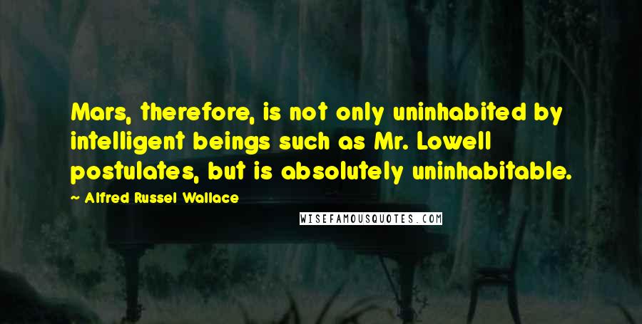 Alfred Russel Wallace Quotes: Mars, therefore, is not only uninhabited by intelligent beings such as Mr. Lowell postulates, but is absolutely uninhabitable.