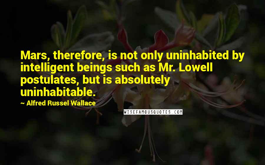 Alfred Russel Wallace Quotes: Mars, therefore, is not only uninhabited by intelligent beings such as Mr. Lowell postulates, but is absolutely uninhabitable.