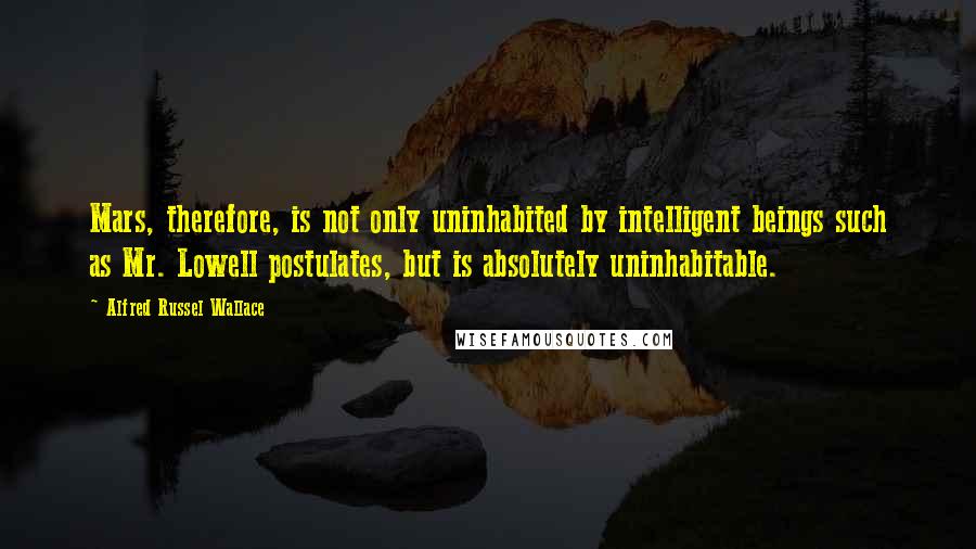 Alfred Russel Wallace Quotes: Mars, therefore, is not only uninhabited by intelligent beings such as Mr. Lowell postulates, but is absolutely uninhabitable.