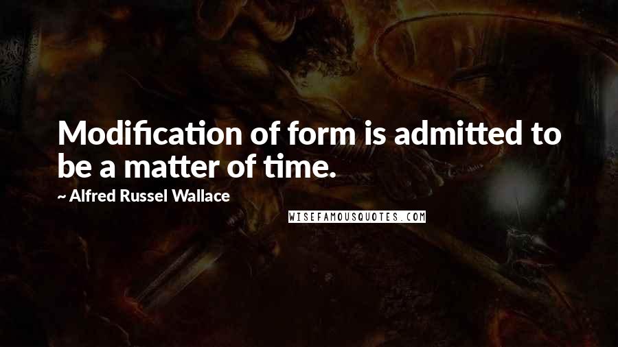 Alfred Russel Wallace Quotes: Modification of form is admitted to be a matter of time.
