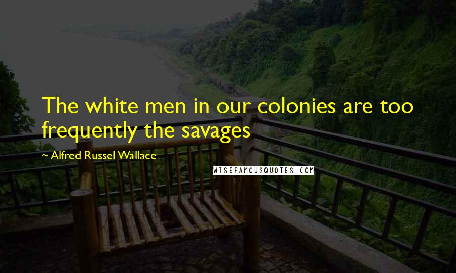 Alfred Russel Wallace Quotes: The white men in our colonies are too frequently the savages