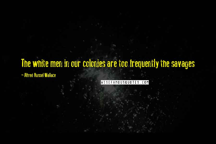 Alfred Russel Wallace Quotes: The white men in our colonies are too frequently the savages