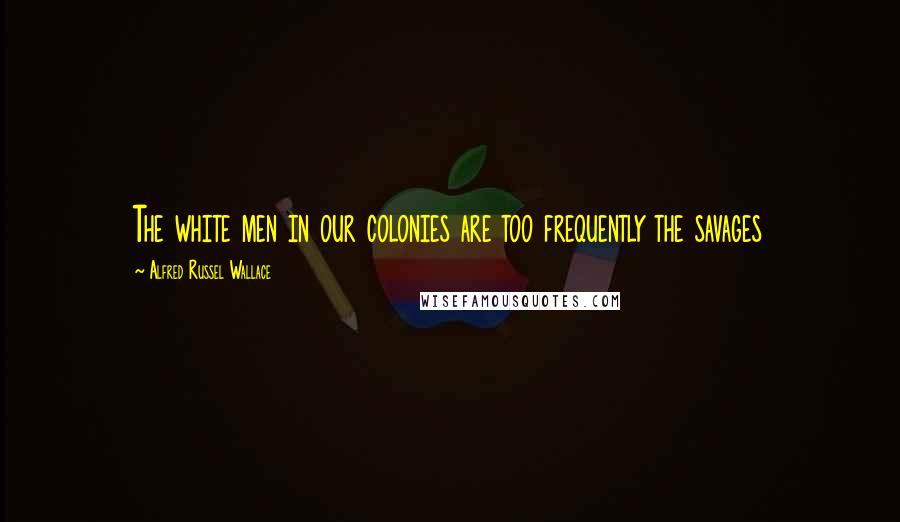 Alfred Russel Wallace Quotes: The white men in our colonies are too frequently the savages
