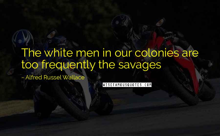 Alfred Russel Wallace Quotes: The white men in our colonies are too frequently the savages