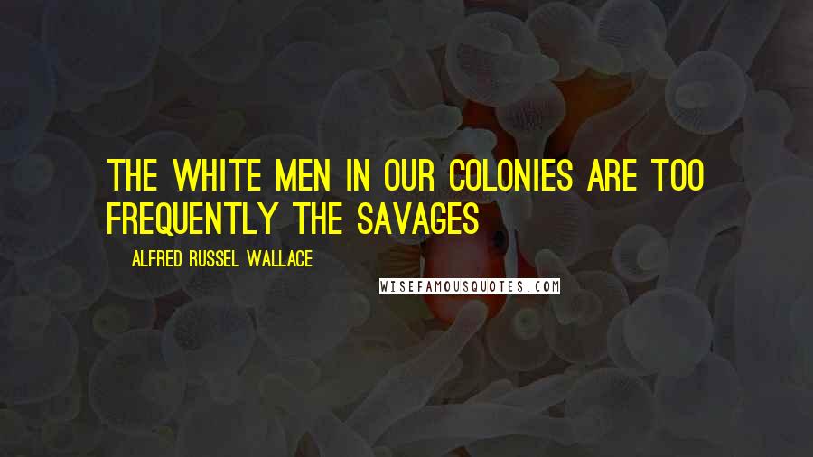 Alfred Russel Wallace Quotes: The white men in our colonies are too frequently the savages