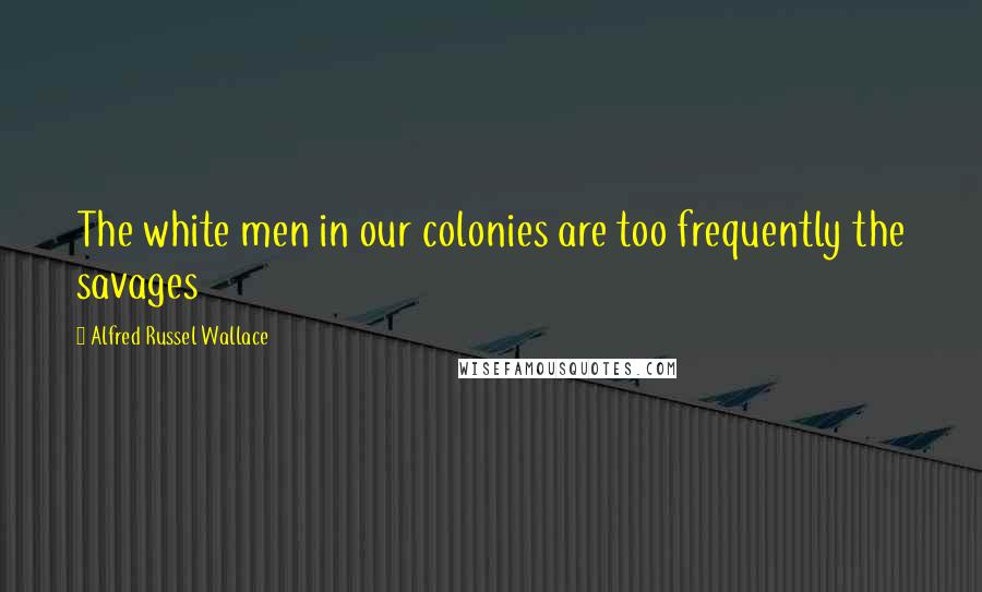 Alfred Russel Wallace Quotes: The white men in our colonies are too frequently the savages