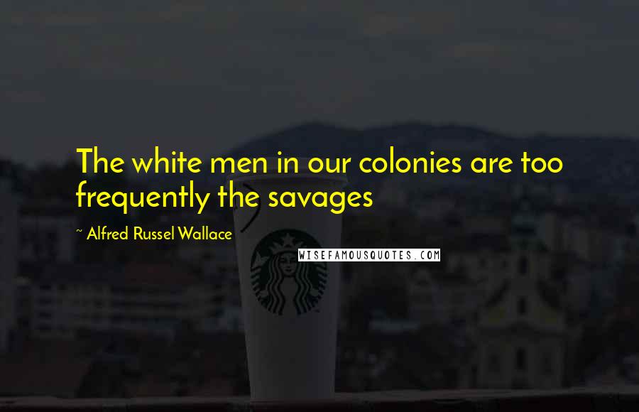 Alfred Russel Wallace Quotes: The white men in our colonies are too frequently the savages