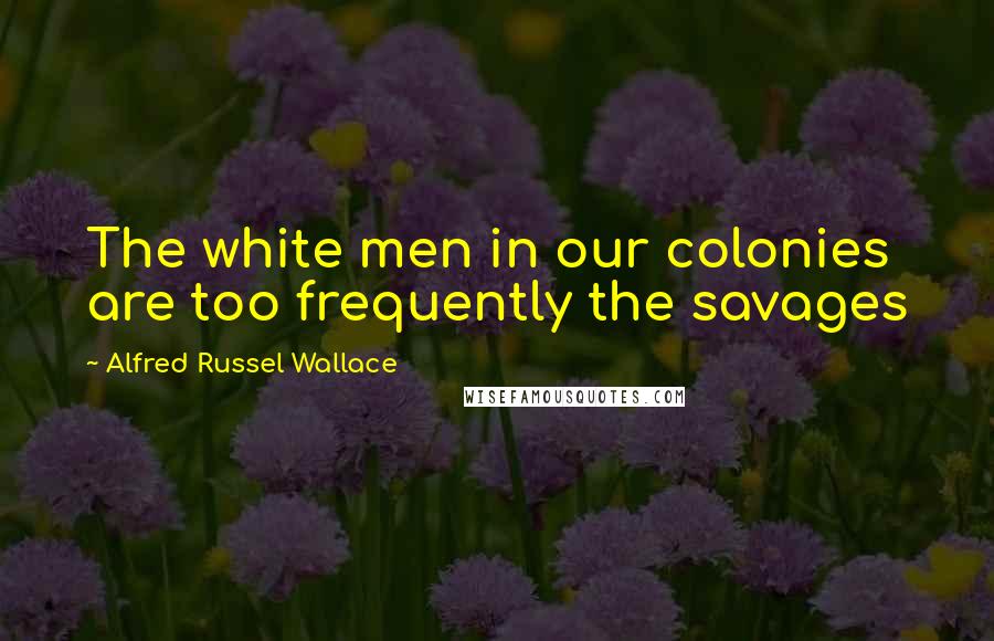 Alfred Russel Wallace Quotes: The white men in our colonies are too frequently the savages