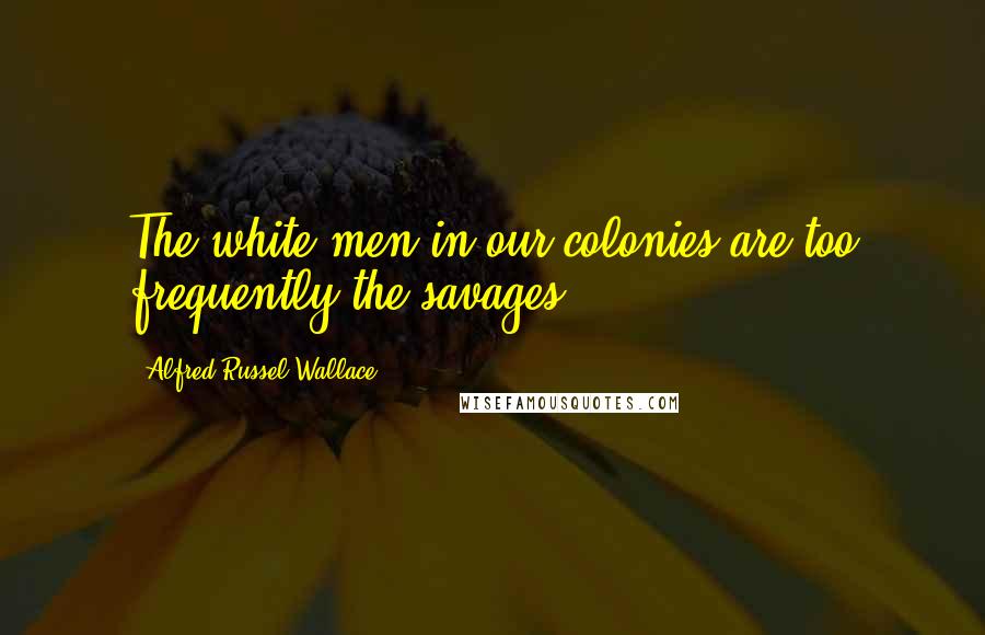 Alfred Russel Wallace Quotes: The white men in our colonies are too frequently the savages