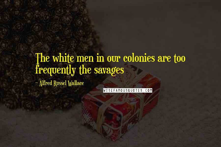 Alfred Russel Wallace Quotes: The white men in our colonies are too frequently the savages