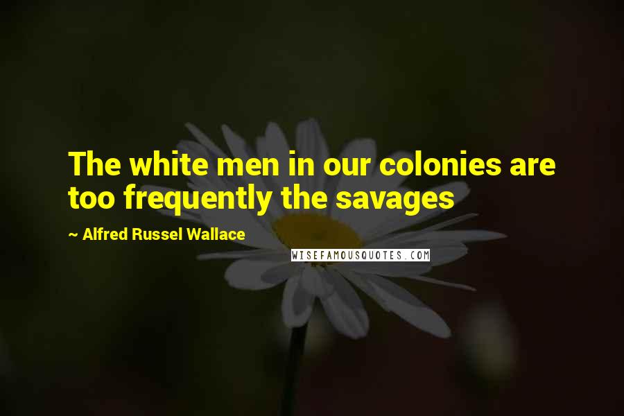 Alfred Russel Wallace Quotes: The white men in our colonies are too frequently the savages