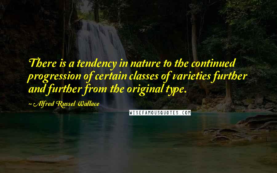 Alfred Russel Wallace Quotes: There is a tendency in nature to the continued progression of certain classes of varieties further and further from the original type.