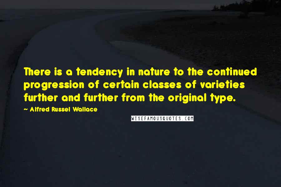 Alfred Russel Wallace Quotes: There is a tendency in nature to the continued progression of certain classes of varieties further and further from the original type.
