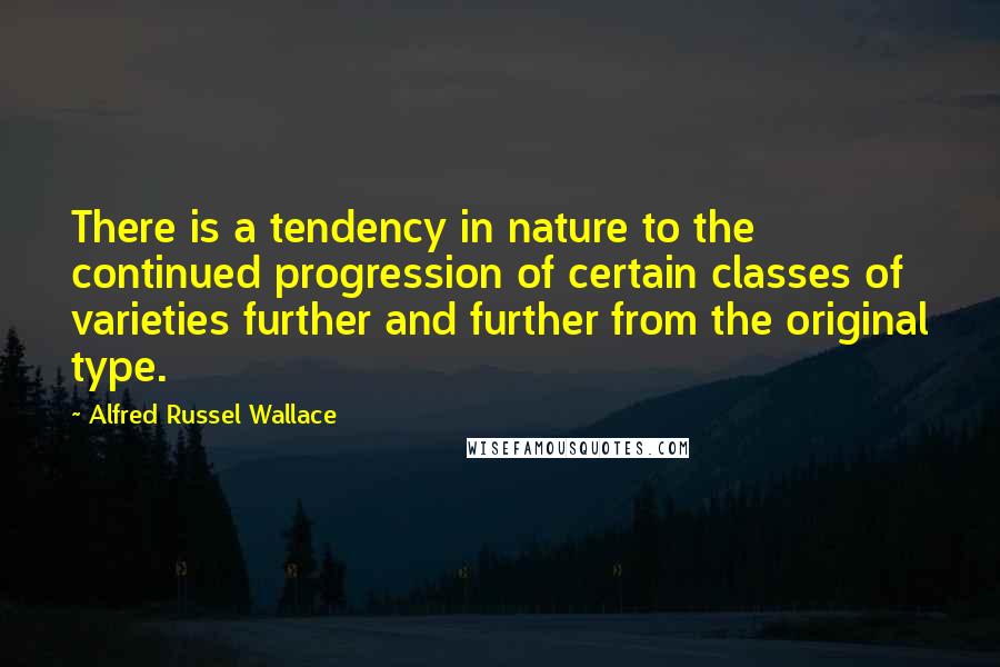 Alfred Russel Wallace Quotes: There is a tendency in nature to the continued progression of certain classes of varieties further and further from the original type.