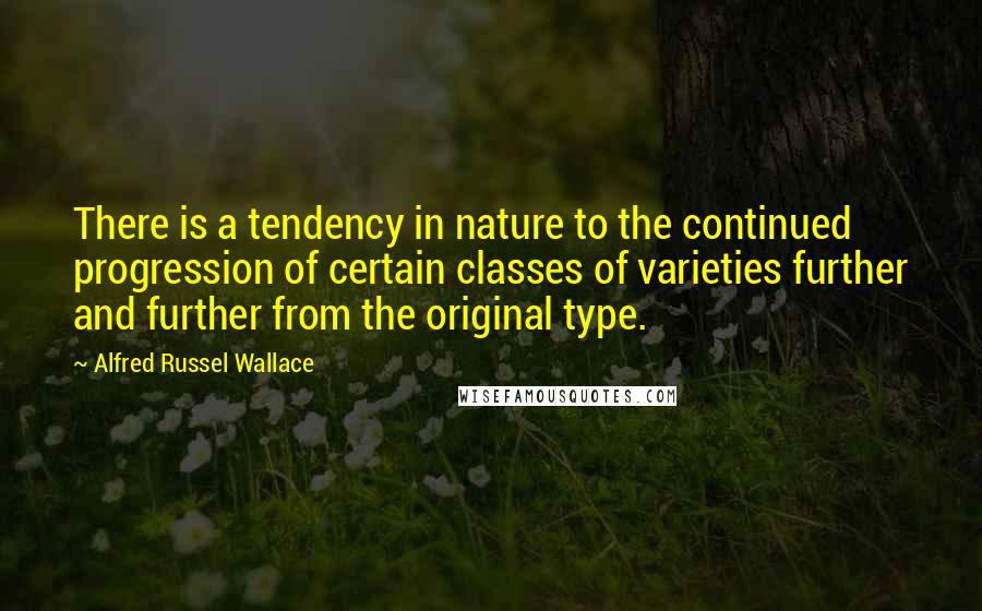 Alfred Russel Wallace Quotes: There is a tendency in nature to the continued progression of certain classes of varieties further and further from the original type.