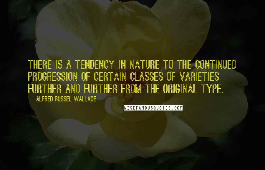 Alfred Russel Wallace Quotes: There is a tendency in nature to the continued progression of certain classes of varieties further and further from the original type.