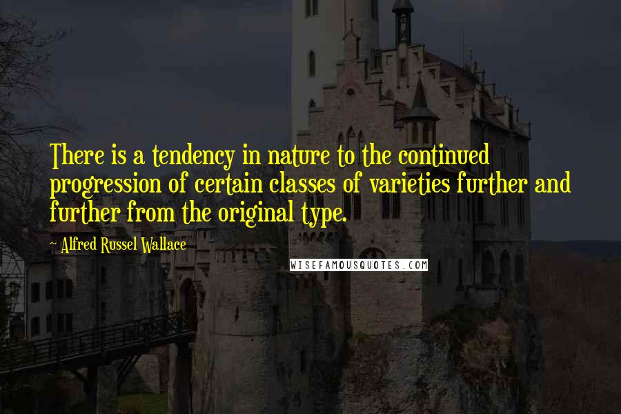Alfred Russel Wallace Quotes: There is a tendency in nature to the continued progression of certain classes of varieties further and further from the original type.