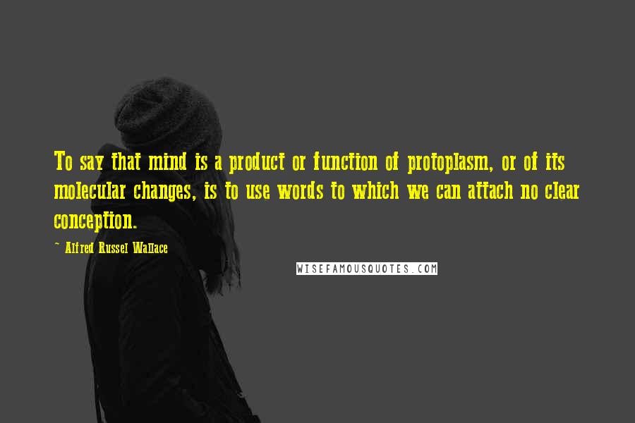 Alfred Russel Wallace Quotes: To say that mind is a product or function of protoplasm, or of its molecular changes, is to use words to which we can attach no clear conception.