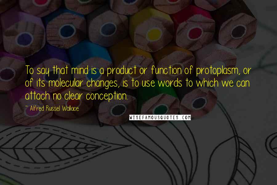 Alfred Russel Wallace Quotes: To say that mind is a product or function of protoplasm, or of its molecular changes, is to use words to which we can attach no clear conception.