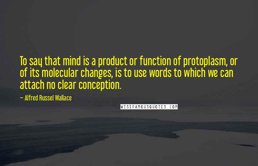 Alfred Russel Wallace Quotes: To say that mind is a product or function of protoplasm, or of its molecular changes, is to use words to which we can attach no clear conception.