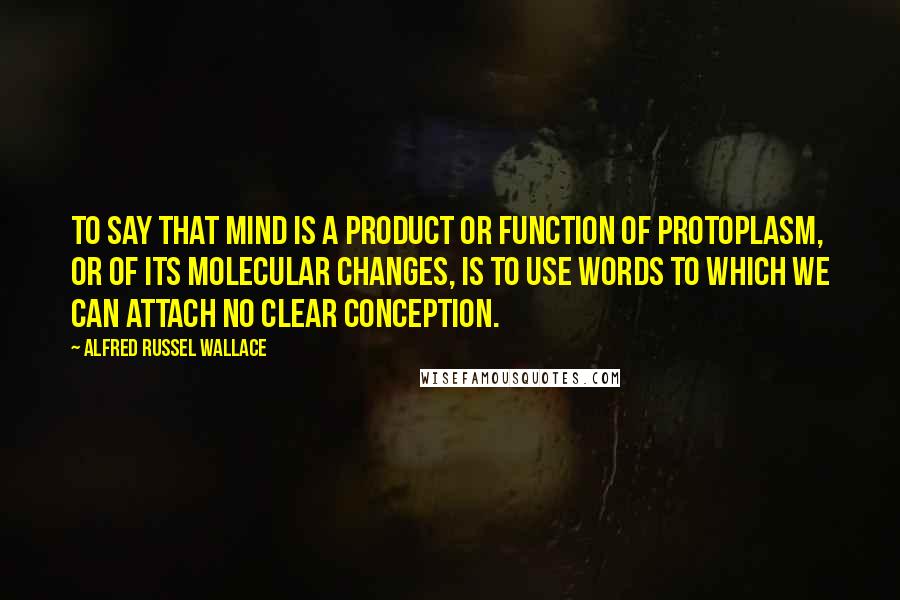 Alfred Russel Wallace Quotes: To say that mind is a product or function of protoplasm, or of its molecular changes, is to use words to which we can attach no clear conception.