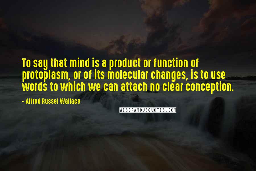 Alfred Russel Wallace Quotes: To say that mind is a product or function of protoplasm, or of its molecular changes, is to use words to which we can attach no clear conception.