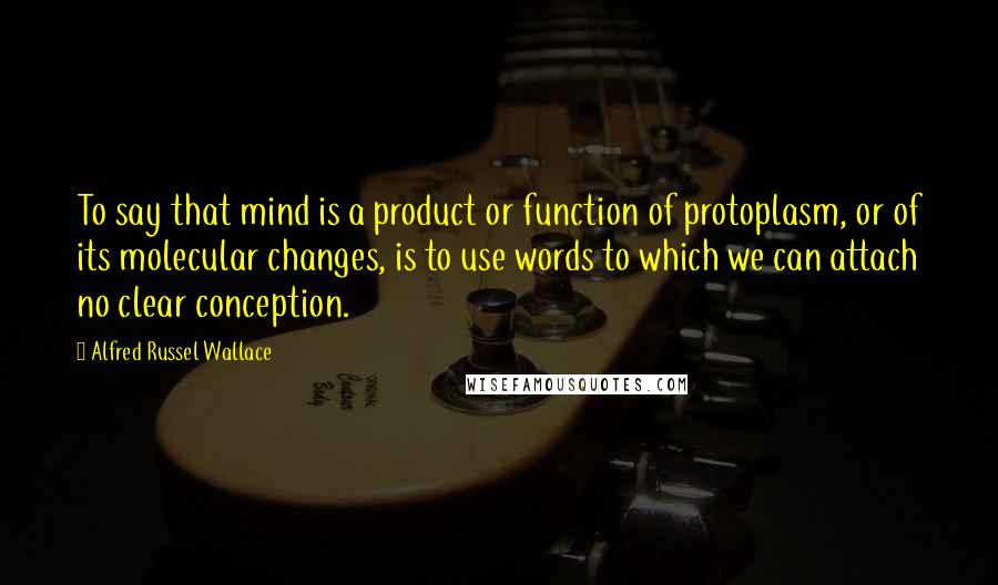 Alfred Russel Wallace Quotes: To say that mind is a product or function of protoplasm, or of its molecular changes, is to use words to which we can attach no clear conception.