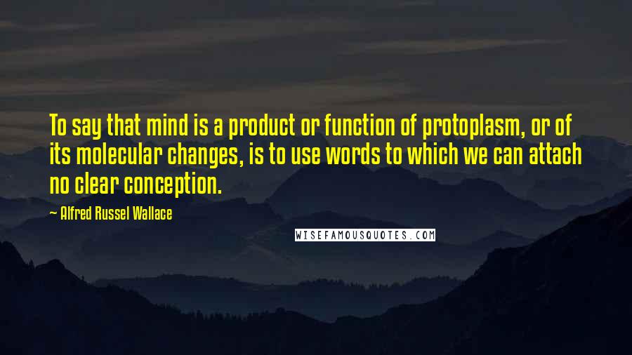 Alfred Russel Wallace Quotes: To say that mind is a product or function of protoplasm, or of its molecular changes, is to use words to which we can attach no clear conception.