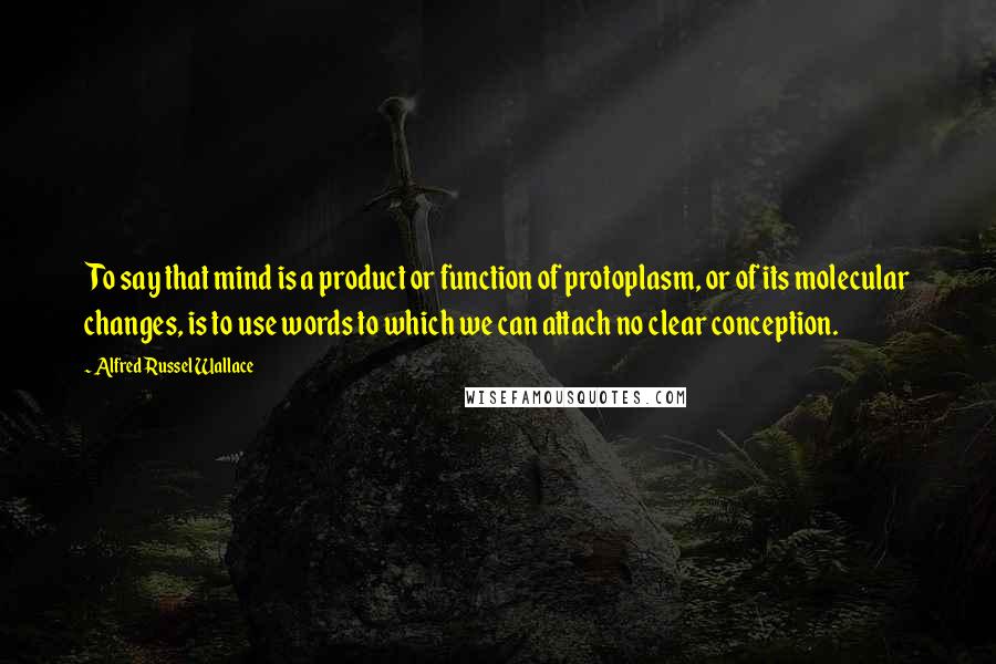 Alfred Russel Wallace Quotes: To say that mind is a product or function of protoplasm, or of its molecular changes, is to use words to which we can attach no clear conception.