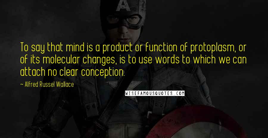 Alfred Russel Wallace Quotes: To say that mind is a product or function of protoplasm, or of its molecular changes, is to use words to which we can attach no clear conception.