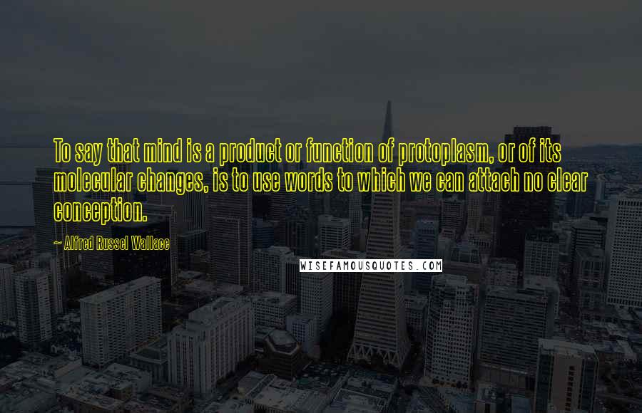 Alfred Russel Wallace Quotes: To say that mind is a product or function of protoplasm, or of its molecular changes, is to use words to which we can attach no clear conception.