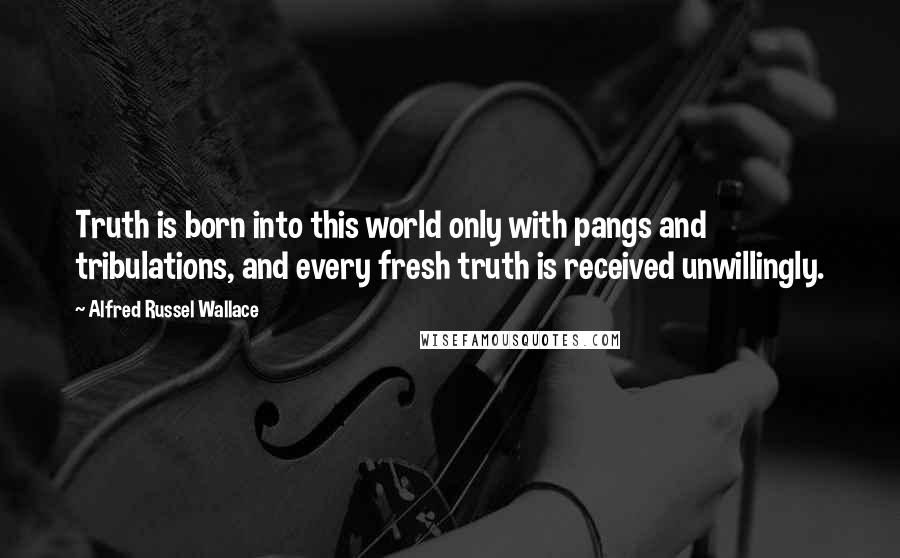 Alfred Russel Wallace Quotes: Truth is born into this world only with pangs and tribulations, and every fresh truth is received unwillingly.