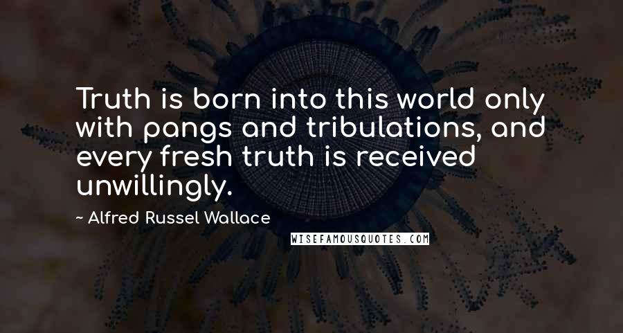 Alfred Russel Wallace Quotes: Truth is born into this world only with pangs and tribulations, and every fresh truth is received unwillingly.