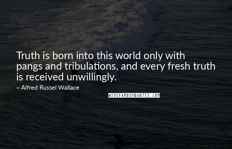 Alfred Russel Wallace Quotes: Truth is born into this world only with pangs and tribulations, and every fresh truth is received unwillingly.
