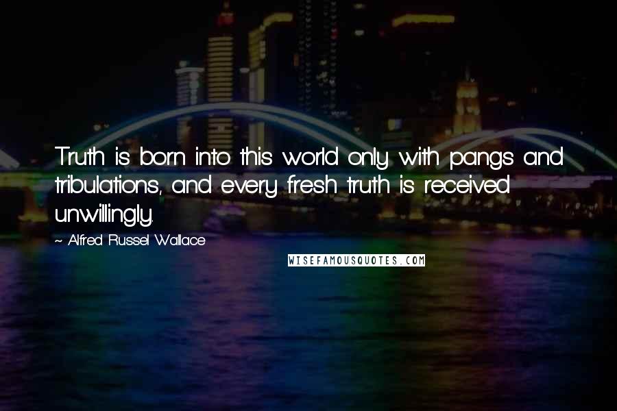 Alfred Russel Wallace Quotes: Truth is born into this world only with pangs and tribulations, and every fresh truth is received unwillingly.