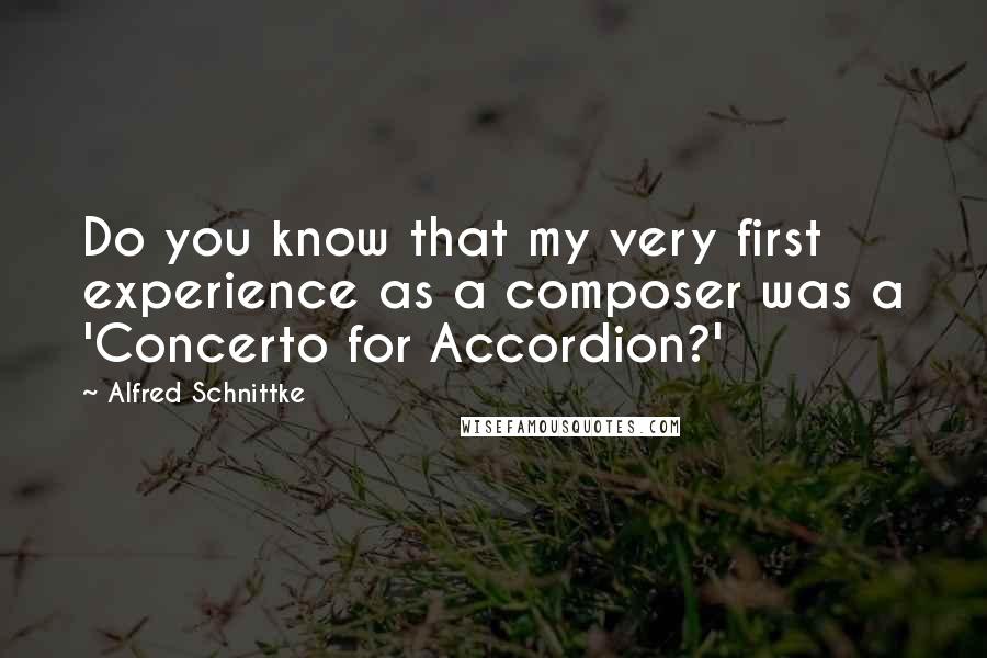Alfred Schnittke Quotes: Do you know that my very first experience as a composer was a 'Concerto for Accordion?'