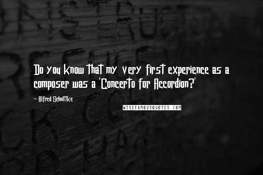 Alfred Schnittke Quotes: Do you know that my very first experience as a composer was a 'Concerto for Accordion?'