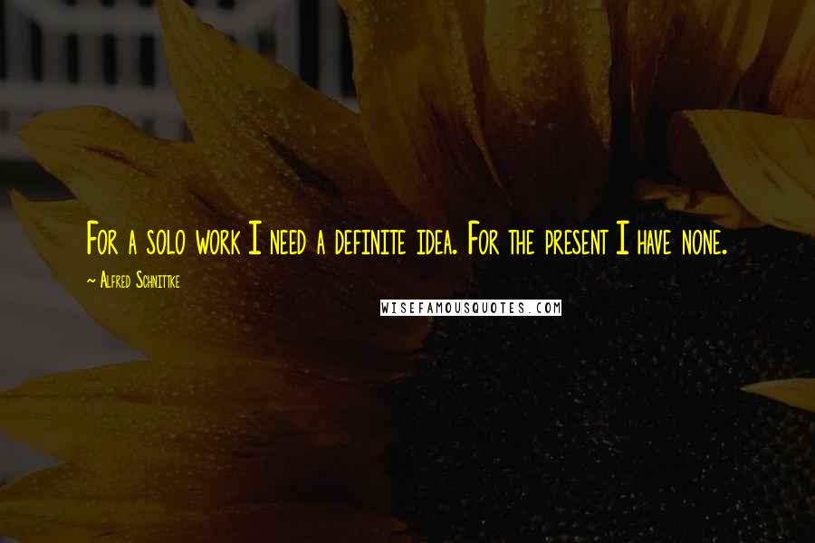 Alfred Schnittke Quotes: For a solo work I need a definite idea. For the present I have none.