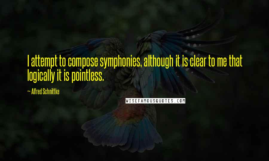 Alfred Schnittke Quotes: I attempt to compose symphonies, although it is clear to me that logically it is pointless.
