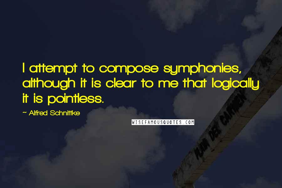 Alfred Schnittke Quotes: I attempt to compose symphonies, although it is clear to me that logically it is pointless.