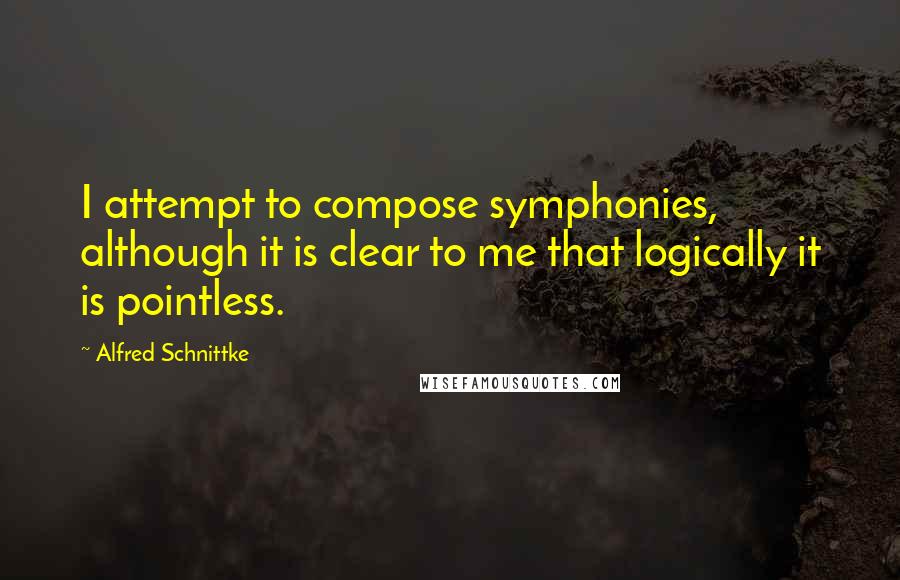 Alfred Schnittke Quotes: I attempt to compose symphonies, although it is clear to me that logically it is pointless.
