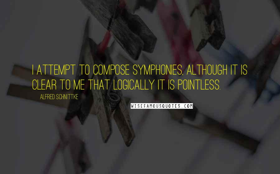 Alfred Schnittke Quotes: I attempt to compose symphonies, although it is clear to me that logically it is pointless.